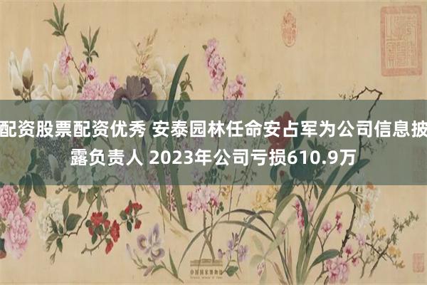 配资股票配资优秀 安泰园林任命安占军为公司信息披露负责人 2023年公司亏损610.9万