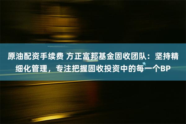 原油配资手续费 方正富邦基金固收团队：坚持精细化管理，专注把握固收投资中的每一个BP