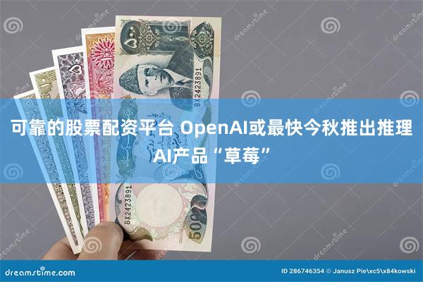 可靠的股票配资平台 OpenAI或最快今秋推出推理AI产品“草莓”