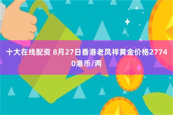 十大在线配资 8月27日香港老凤祥黄金价格27740港币/两