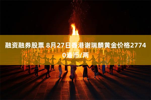 融资融券股票 8月27日香港谢瑞麟黄金价格27740港币/两