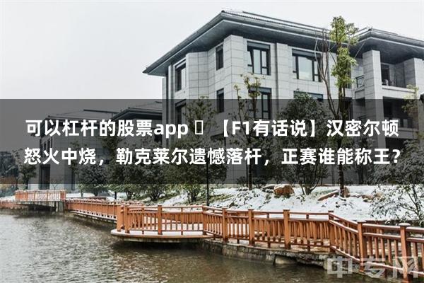 可以杠杆的股票app ️【F1有话说】汉密尔顿怒火中烧，勒克莱尔遗憾落杆，正赛谁能称王？