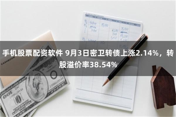 手机股票配资软件 9月3日密卫转债上涨2.14%，转股溢价率38.54%