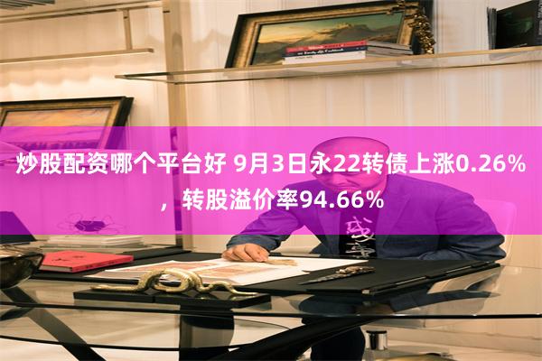 炒股配资哪个平台好 9月3日永22转债上涨0.26%，转股溢价率94.66%