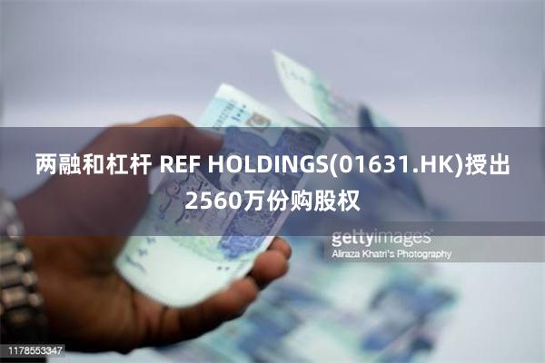 两融和杠杆 REF HOLDINGS(01631.HK)授出2560万份购股权