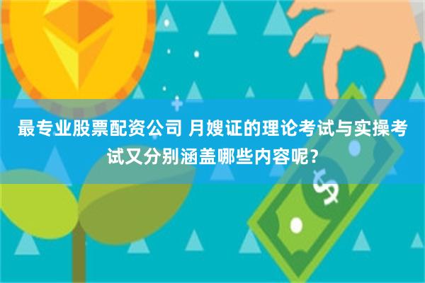 最专业股票配资公司 月嫂证的理论考试与实操考试又分别涵盖哪些内容呢？