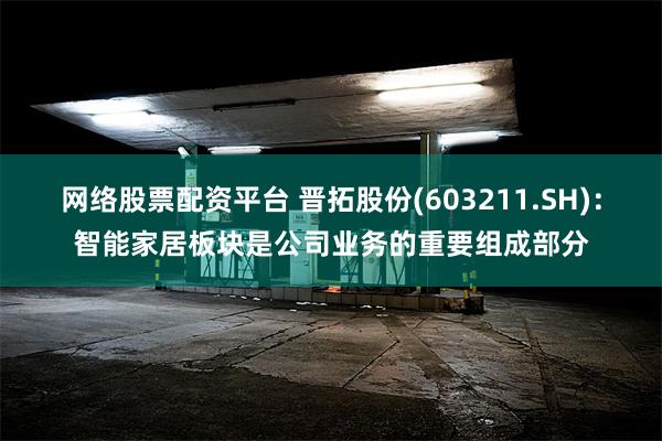 网络股票配资平台 晋拓股份(603211.SH)：智能家居板块是公司业务的重要组成部分