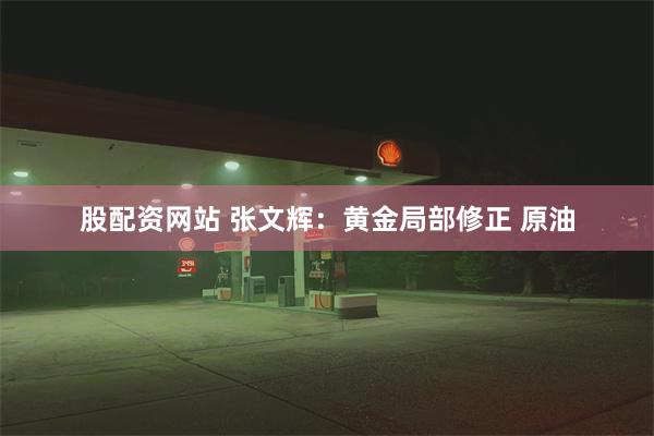 股配资网站 张文辉：黄金局部修正 原油