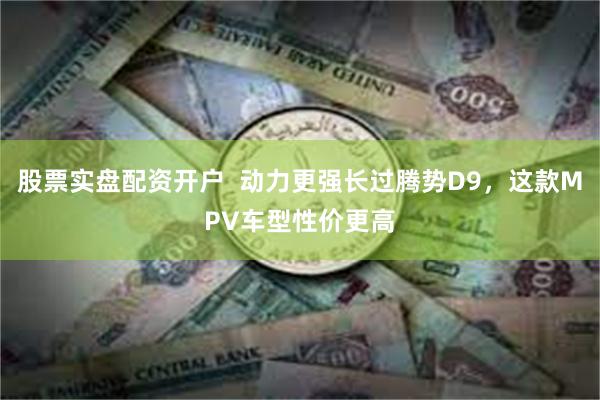 股票实盘配资开户  动力更强长过腾势D9，这款MPV车型性价更高