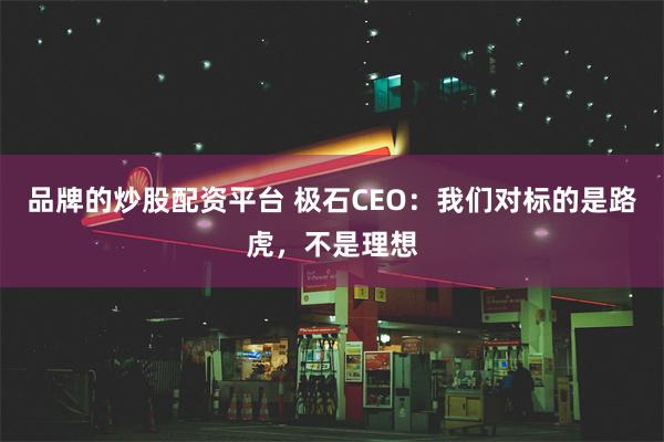 品牌的炒股配资平台 极石CEO：我们对标的是路虎，不是理想