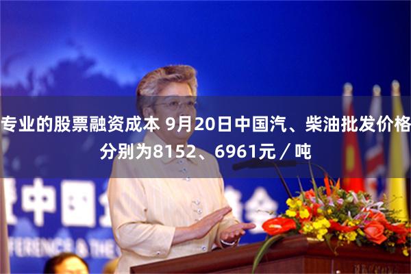 专业的股票融资成本 9月20日中国汽、柴油批发价格分别为8152、6961元／吨