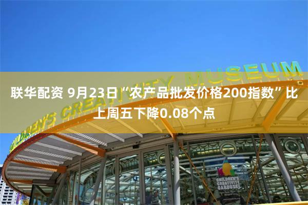 联华配资 9月23日“农产品批发价格200指数”比上周五下降0.08个点