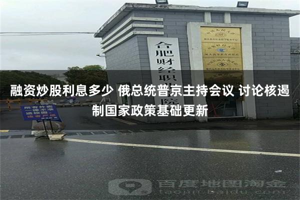 融资炒股利息多少 俄总统普京主持会议 讨论核遏制国家政策基础更新