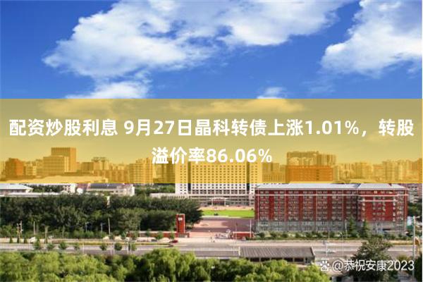 配资炒股利息 9月27日晶科转债上涨1.01%，转股溢价率86.06%