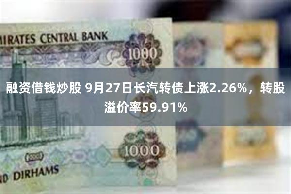 融资借钱炒股 9月27日长汽转债上涨2.26%，转股溢价率59.91%