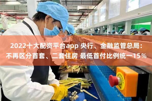 2022十大配资平台app 央行、金融监管总局：不再区分首套、二套住房 最低首付比例统一15％