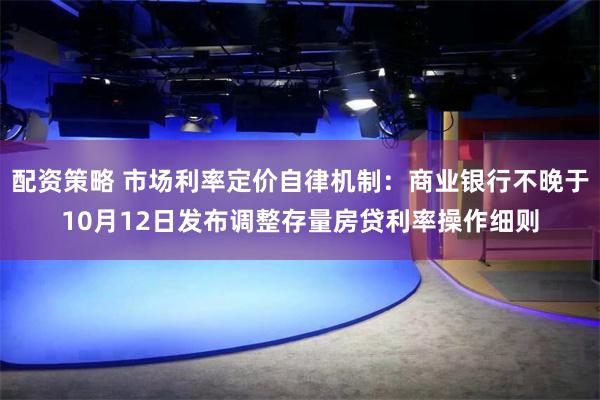 配资策略 市场利率定价自律机制：商业银行不晚于10月12日发布调整存量房贷利率操作细则