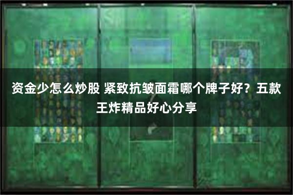 资金少怎么炒股 紧致抗皱面霜哪个牌子好？五款王炸精品好心分享