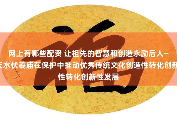 网上有哪些配资 让祖先的智慧和创造永励后人——甘肃天水伏羲庙在保护中推动优秀传统文化创造性转化创新性发展