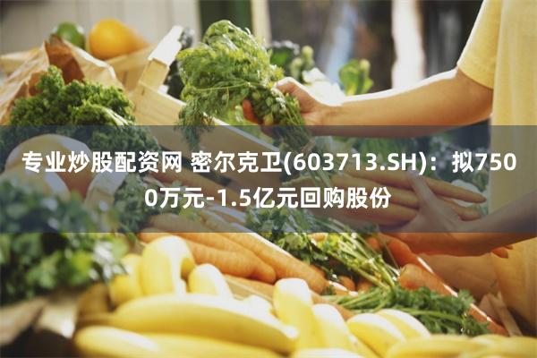 专业炒股配资网 密尔克卫(603713.SH)：拟7500万元-1.5亿元回购股份