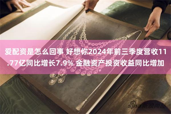 爱配资是怎么回事 好想你2024年前三季度营收11.77亿同比增长7.9% 金融资产投资收益同比增加