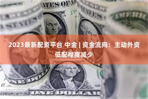 2023最新配资平台 中金 | 资金流向：主动外资低配程度减少