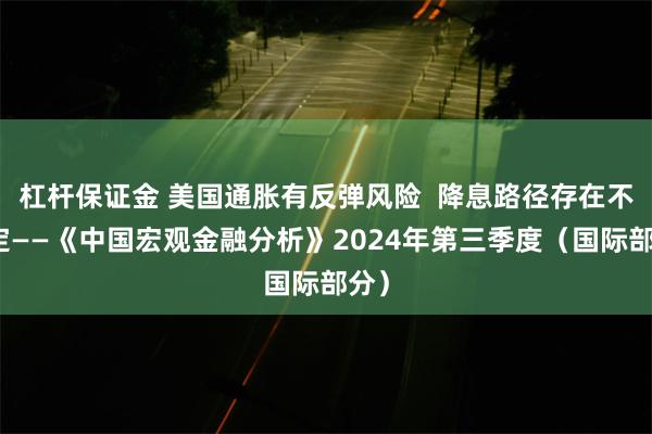 杠杆保证金 美国通胀有反弹风险  降息路径存在不确定——《中国宏观金融分析》2024年第三季度（国际部分）