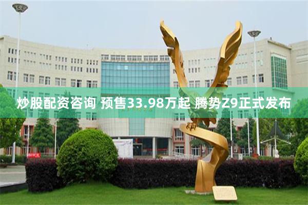 炒股配资咨询 预售33.98万起 腾势Z9正式发布