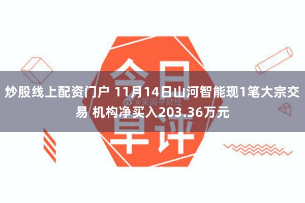 炒股线上配资门户 11月14日山河智能现1笔大宗交易 机构净买入203.36万元