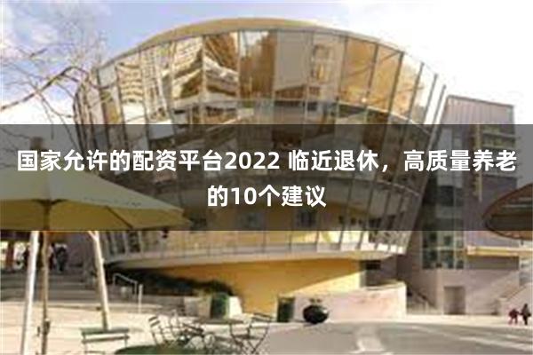 国家允许的配资平台2022 临近退休，高质量养老的10个建议