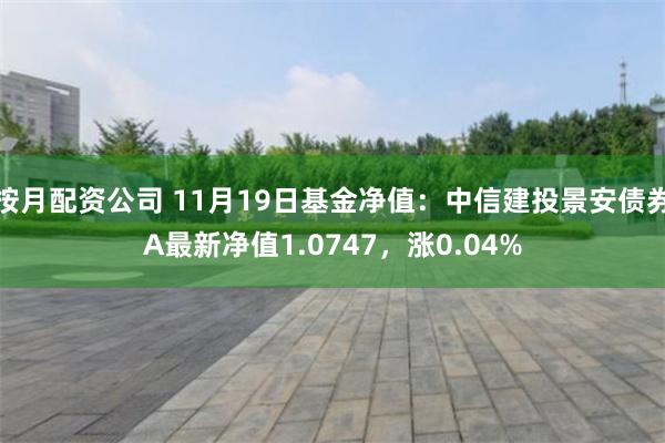 按月配资公司 11月19日基金净值：中信建投景安债券A最新净值1.0747，涨0.04%