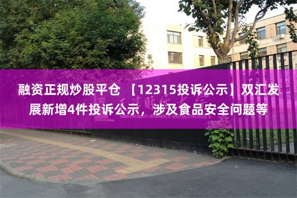 融资正规炒股平仓 【12315投诉公示】双汇发展新增4件投诉公示，涉及食品安全问题等