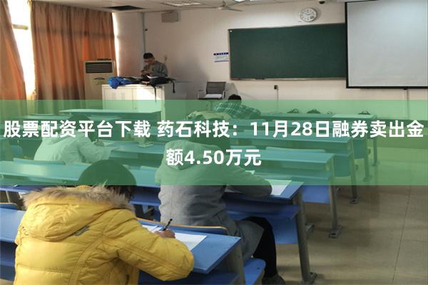 股票配资平台下载 药石科技：11月28日融券卖出金额4.50万元