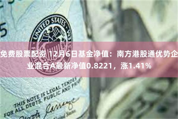 免费股票配资 12月6日基金净值：南方港股通优势企业混合A最新净值0.8221，涨1.41%