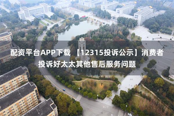 配资平台APP下载 【12315投诉公示】消费者投诉好太太其他售后服务问题