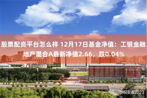 股票配资平台怎么样 12月17日基金净值：工银金融地产混合A最新净值2.66，跌0.04%