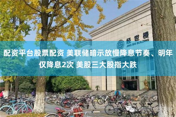 配资平台股票配资 美联储暗示放慢降息节奏、明年仅降息2次 美股三大股指大跌