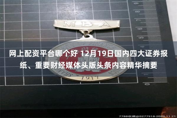 网上配资平台哪个好 12月19日国内四大证券报纸、重要财经媒体头版头条内容精华摘要