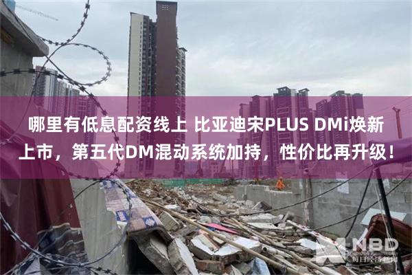 哪里有低息配资线上 比亚迪宋PLUS DMi焕新上市，第五代DM混动系统加持，性价比再升级！