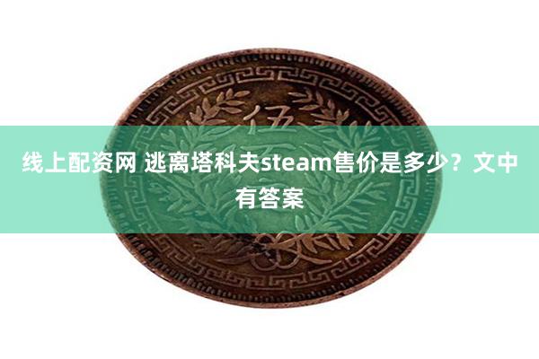 线上配资网 逃离塔科夫steam售价是多少？文中有答案