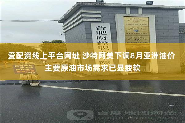 爱配资线上平台网址 沙特阿美下调8月亚洲油价 主要原油市场需求已显疲软