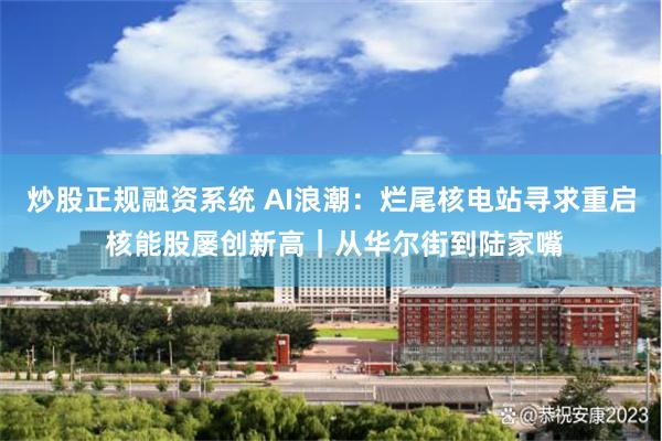 炒股正规融资系统 AI浪潮：烂尾核电站寻求重启 核能股屡创新高｜从华尔街到陆家嘴