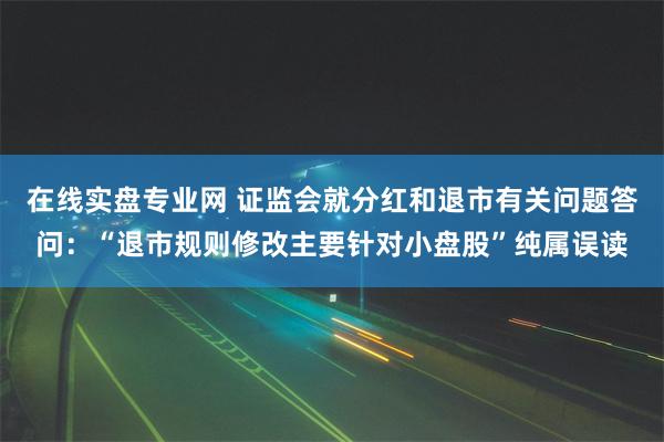 在线实盘专业网 证监会就分红和退市有关问题答问：“退市规则修改主要针对小盘股”纯属误读