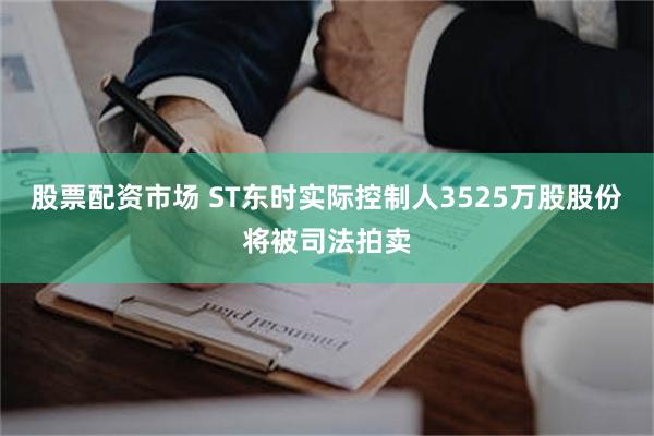 股票配资市场 ST东时实际控制人3525万股股份将被司法拍卖