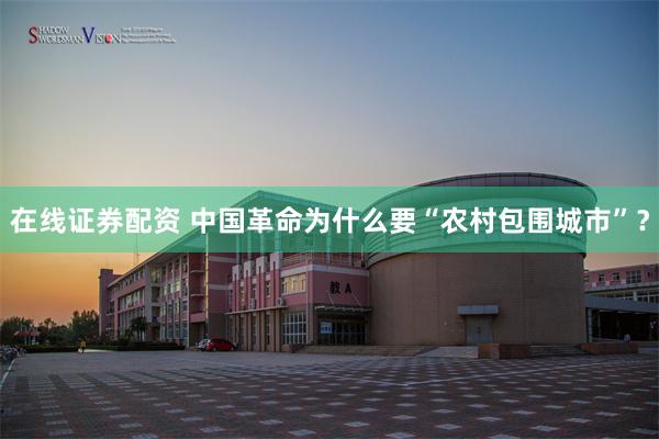 在线证券配资 中国革命为什么要“农村包围城市”？