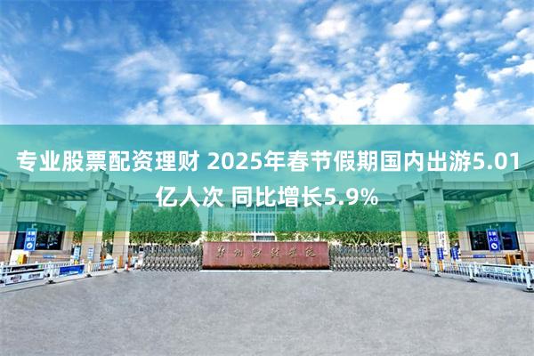 专业股票配资理财 2025年春节假期国内出游5.01亿人次 同比增长5.9%