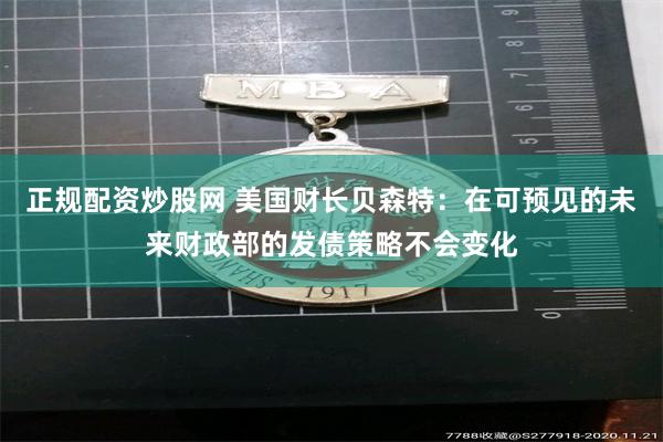 正规配资炒股网 美国财长贝森特：在可预见的未来财政部的发债策略不会变化