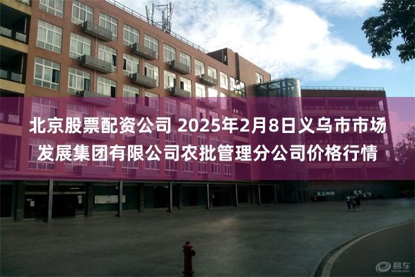 北京股票配资公司 2025年2月8日义乌市市场发展集团有限公司农批管理分公司价格行情