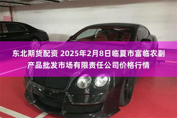 东北期货配资 2025年2月8日临夏市富临农副产品批发市场有限责任公司价格行情