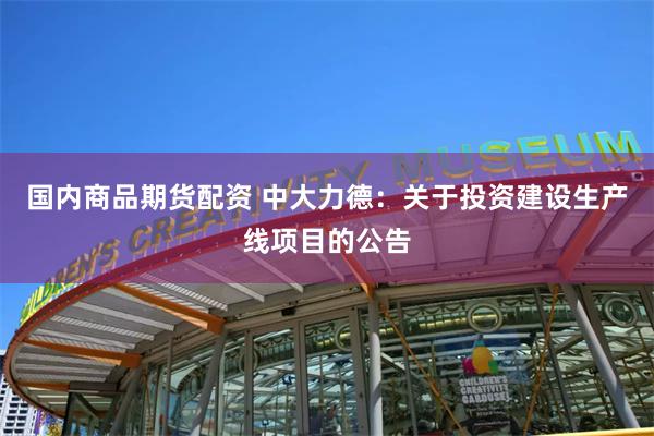 国内商品期货配资 中大力德：关于投资建设生产线项目的公告